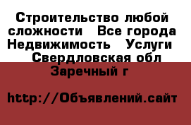 Строительство любой сложности - Все города Недвижимость » Услуги   . Свердловская обл.,Заречный г.